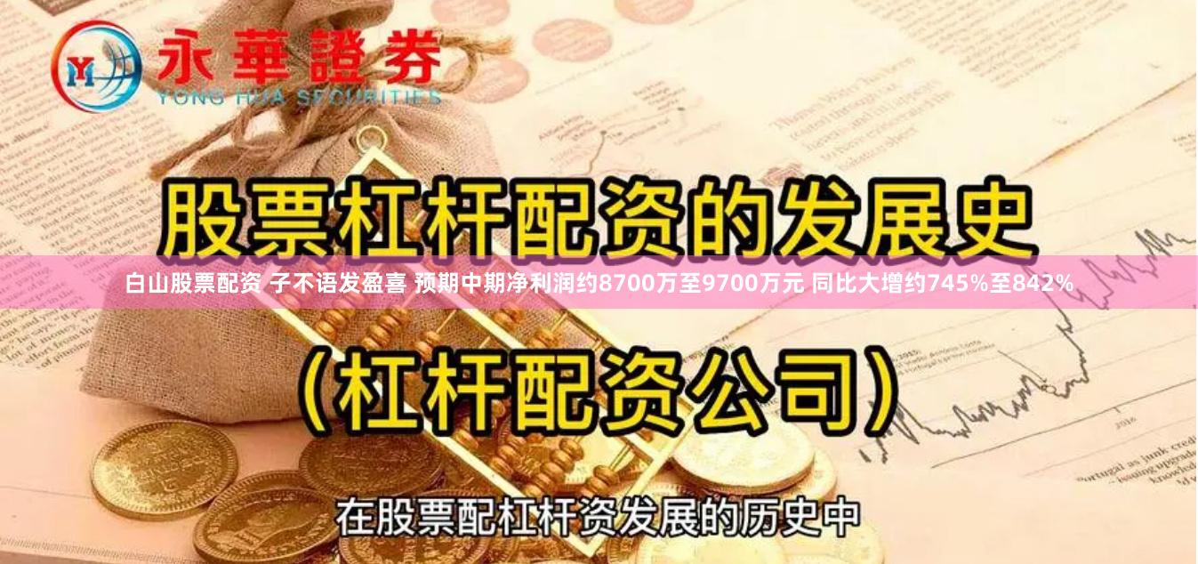 白山股票配资 子不语发盈喜 预期中期净利润约8700万至9700万元 同比大增约745%至842%