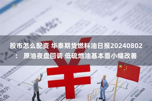 股市怎么配资 华泰期货燃料油日报20240802： 原油夜盘回调 低硫燃油基本面小幅改善