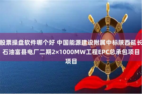 股票操盘软件哪个好 中国能源建设附属中标陕西延长石油富县电厂二期2×1000MW工程EPC总承包项目