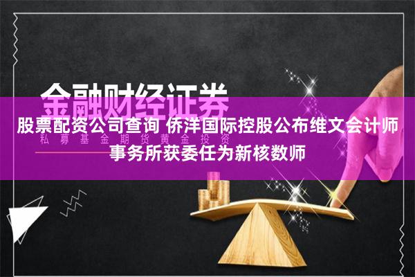 股票配资公司查询 侨洋国际控股公布维文会计师事务所获委任为新核数师