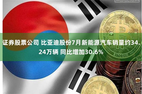 证券股票公司 比亚迪股份7月新能源汽车销量约34.24万辆 同比增加30.6%