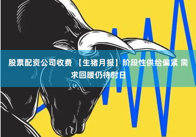 股票配资公司收费 【生猪月报】阶段性供给偏紧 需求回暖仍待时日