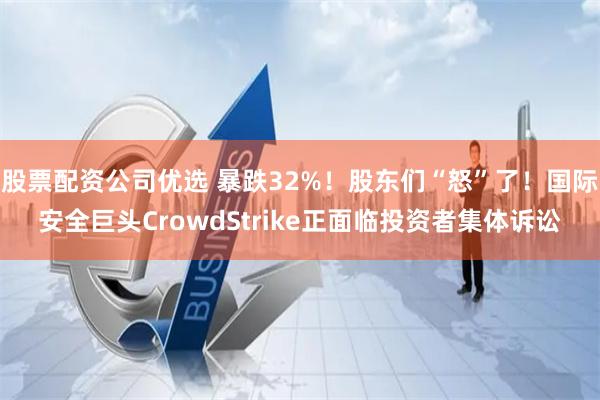 股票配资公司优选 暴跌32%！股东们“怒”了！国际安全巨头CrowdStrike正面临投资者集体诉讼