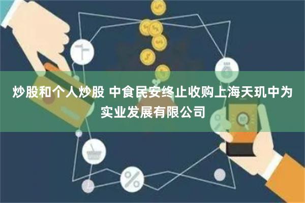 炒股和个人炒股 中食民安终止收购上海天玑中为实业发展有限公司