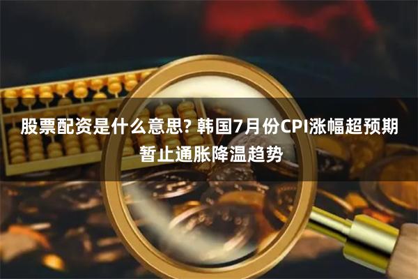 股票配资是什么意思? 韩国7月份CPI涨幅超预期 暂止通胀降温趋势