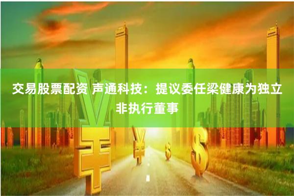 交易股票配资 声通科技：提议委任梁健康为独立非执行董事