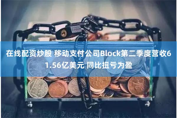 在线配资炒股 移动支付公司Block第二季度营收61.56亿美元 同比扭亏为盈