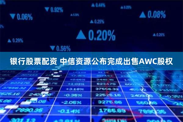 银行股票配资 中信资源公布完成出售AWC股权