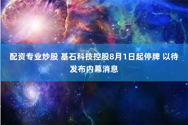 配资专业炒股 基石科技控股8月1日起停牌 以待发布内幕消息