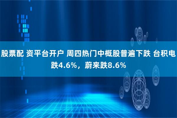 股票配 资平台开户 周四热门中概股普遍下跌 台积电跌4.6%，蔚来跌8.6%