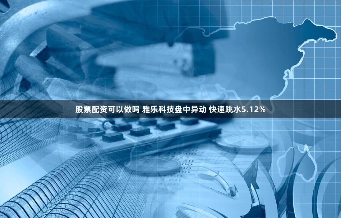 股票配资可以做吗 雅乐科技盘中异动 快速跳水5.12%