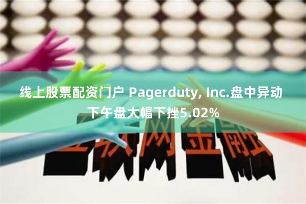 线上股票配资门户 Pagerduty, Inc.盘中异动 下午盘大幅下挫5.02%