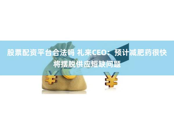 股票配资平台合法吗 礼来CEO：预计减肥药很快将摆脱供应短缺问题