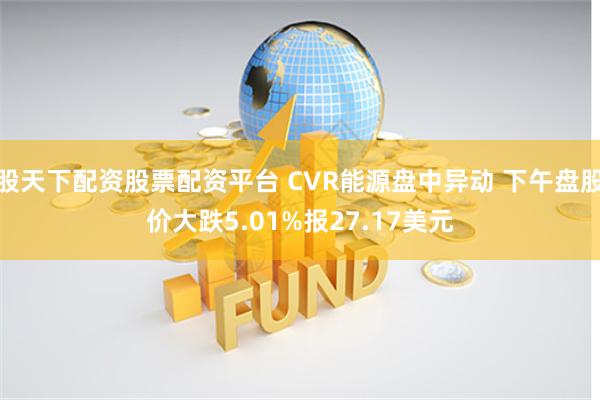 股天下配资股票配资平台 CVR能源盘中异动 下午盘股价大跌5.01%报27.17美元