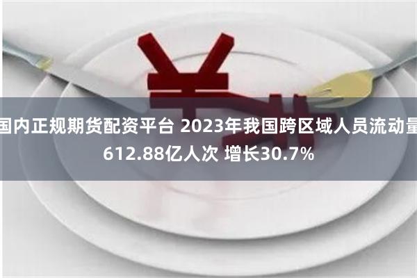 国内正规期货配资平台 2023年我国跨区域人员流动量612.88亿人次 增长30.7%