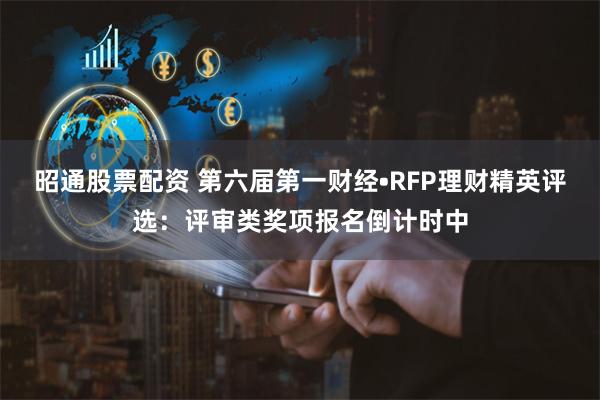 昭通股票配资 第六届第一财经•RFP理财精英评选：评审类奖项报名倒计时中