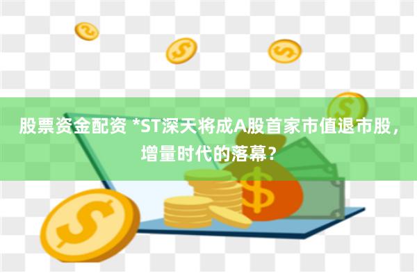 股票资金配资 *ST深天将成A股首家市值退市股，增量时代的落幕？