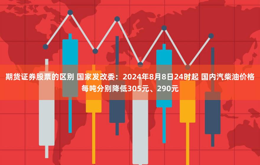 期货证券股票的区别 国家发改委：2024年8月8日24时起 国内汽柴油价格每吨分别降低305元、290元