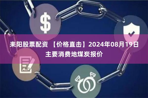 耒阳股票配资 【价格直击】2024年08月19日主要消费地煤炭报价