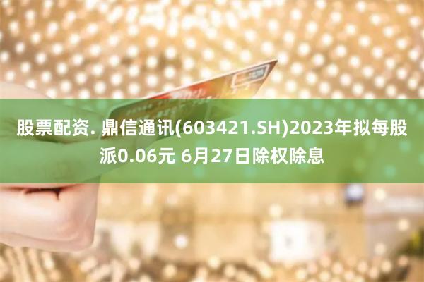 股票配资. 鼎信通讯(603421.SH)2023年拟每股派0.06元 6月27日除权除息