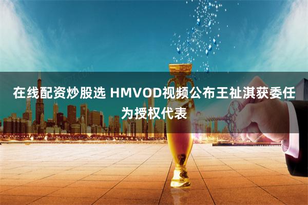 在线配资炒股选 HMVOD视频公布王祉淇获委任为授权代表