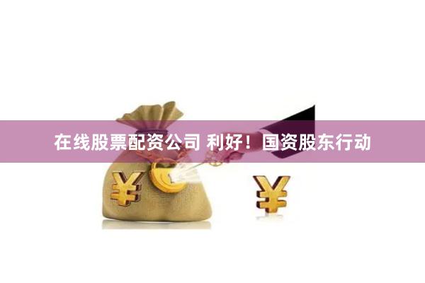 在线股票配资公司 利好！国资股东行动