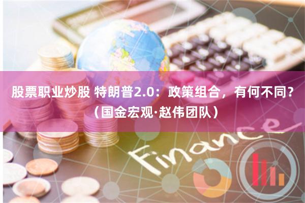 股票职业炒股 特朗普2.0：政策组合，有何不同？（国金宏观·赵伟团队）