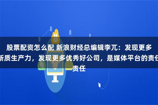 股票配资怎么配 新浪财经总编辑李兀：发现更多新质生产力，发现更多优秀好公司，是媒体平台的责任