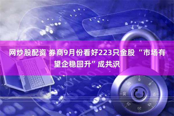 网炒股配资 券商9月份看好223只金股 “市场有望企稳回升”成共识