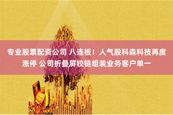 专业股票配资公司 八连板！人气股科森科技再度涨停 公司折叠屏铰链组装业务客户单一