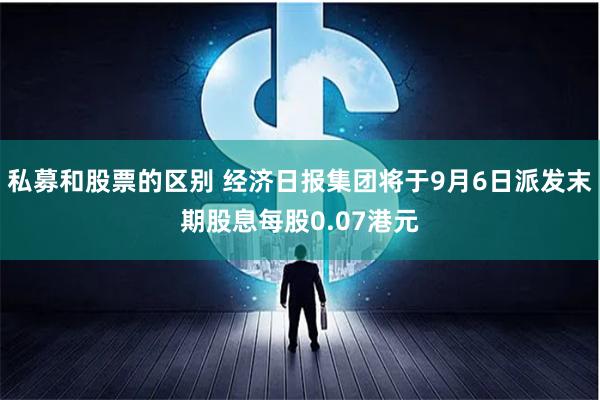 私募和股票的区别 经济日报集团将于9月6日派发末期股息每股0.07港元