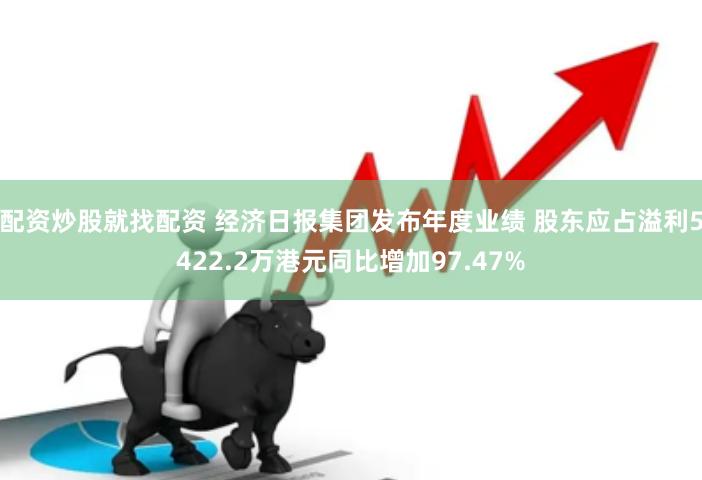 配资炒股就找配资 经济日报集团发布年度业绩 股东应占溢利5422.2万港元同比增加97.47%