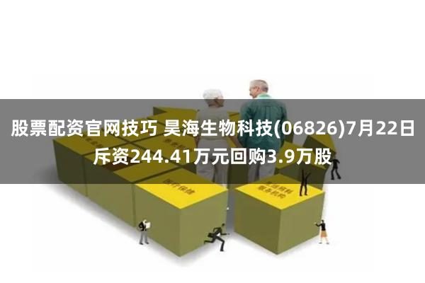 股票配资官网技巧 昊海生物科技(06826)7月22日斥资244.41万元回购3.9万股