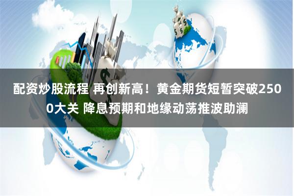 配资炒股流程 再创新高！黄金期货短暂突破2500大关 降息预期和地缘动荡推波助澜