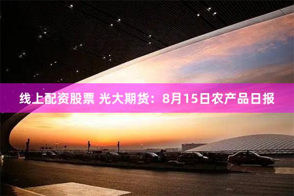 线上配资股票 光大期货：8月15日农产品日报