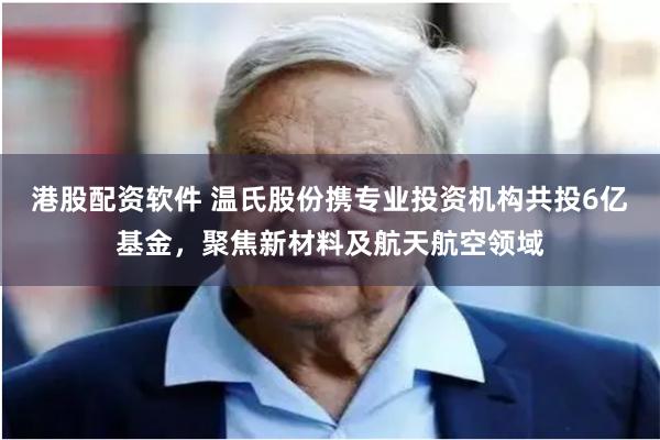 港股配资软件 温氏股份携专业投资机构共投6亿基金，聚焦新材料及航天航空领域