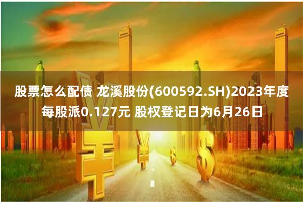 股票怎么配债 龙溪股份(600592.SH)2023年度每股派0.127元 股权登记日为6月26日