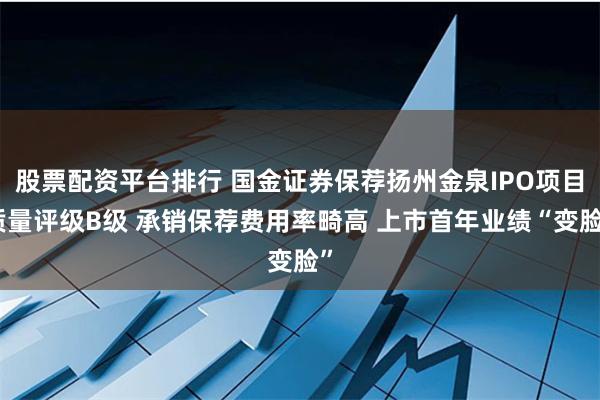 股票配资平台排行 国金证券保荐扬州金泉IPO项目质量评级B级 承销保荐费用率畸高 上市首年业绩“变脸”