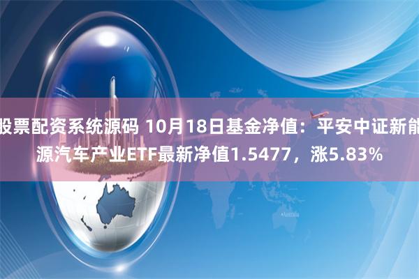 股票配资系统源码 10月18日基金净值：平安中证新能源汽车产业ETF最新净值1.5477，涨5.83%