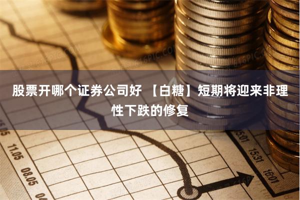 股票开哪个证券公司好 【白糖】短期将迎来非理性下跌的修复