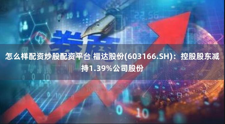 怎么样配资炒股配资平台 福达股份(603166.SH)：控股股东减持1.39%公司股份