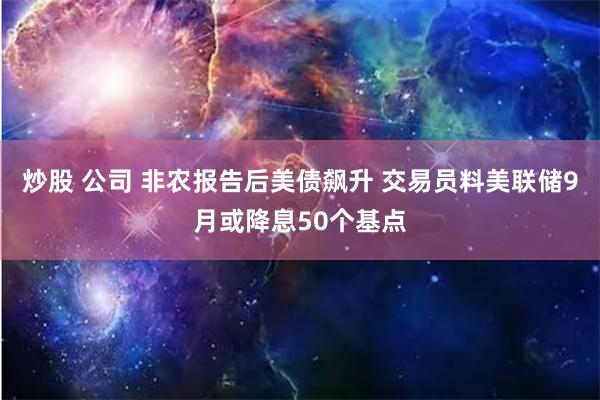 炒股 公司 非农报告后美债飙升 交易员料美联储9月或降息50个基点