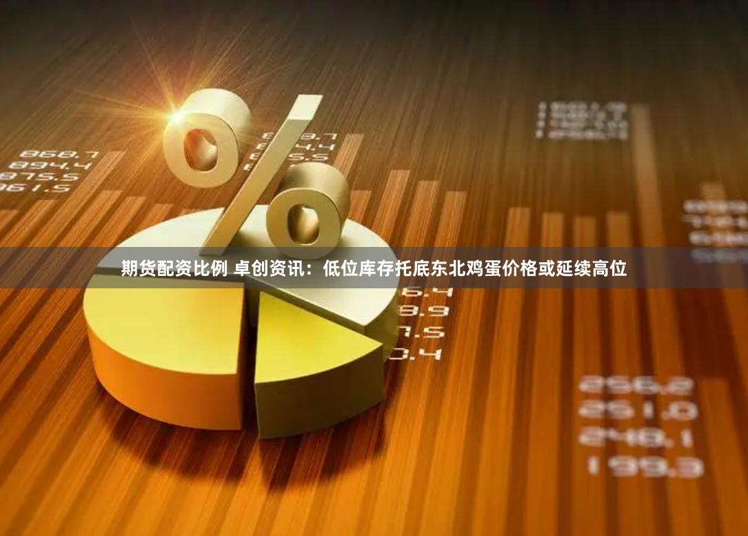 期货配资比例 卓创资讯：低位库存托底东北鸡蛋价格或延续高位