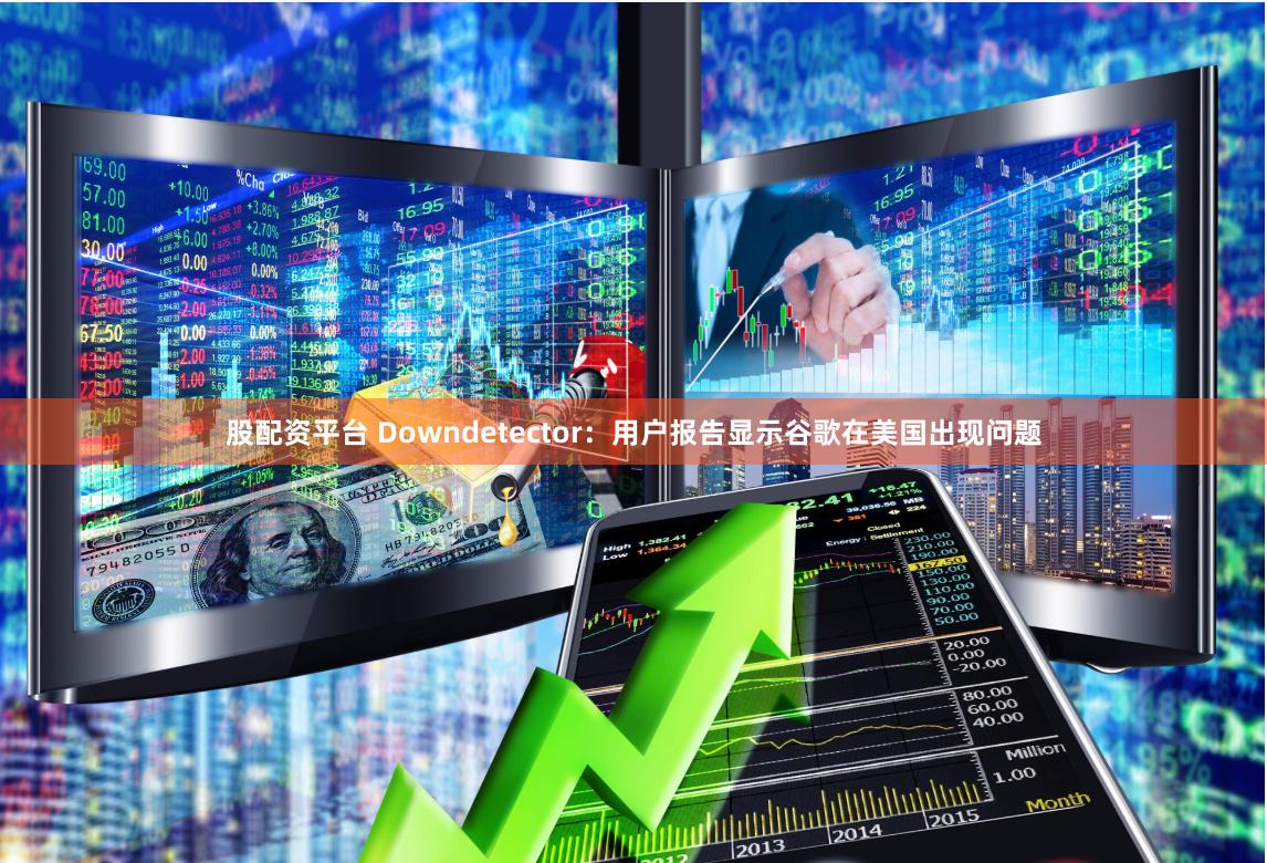 股配资平台 Downdetector：用户报告显示谷歌在美国出现问题