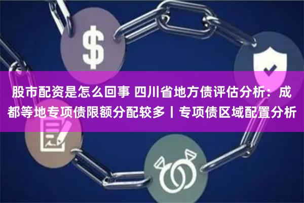 股市配资是怎么回事 四川省地方债评估分析：成都等地专项债限额分配较多丨专项债区域配置分析