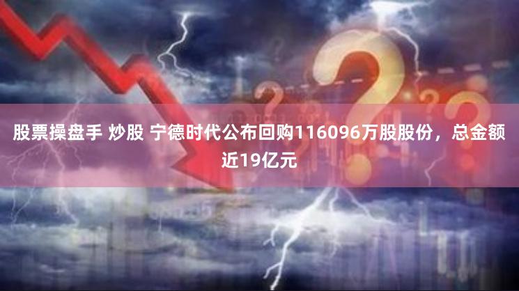 股票操盘手 炒股 宁德时代公布回购116096万股股份，总金额近19亿元