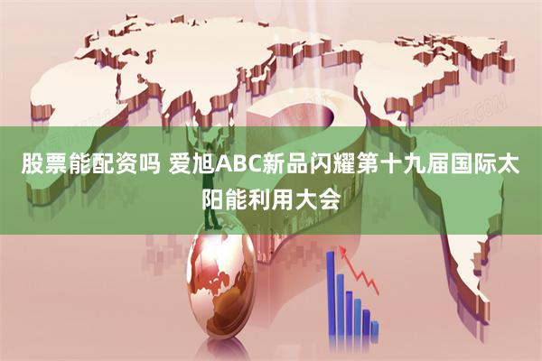 股票能配资吗 爱旭ABC新品闪耀第十九届国际太阳能利用大会