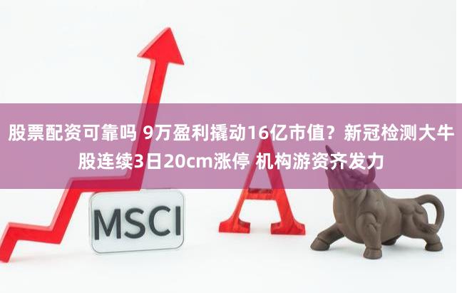 股票配资可靠吗 9万盈利撬动16亿市值？新冠检测大牛股连续3日20cm涨停 机构游资齐发力