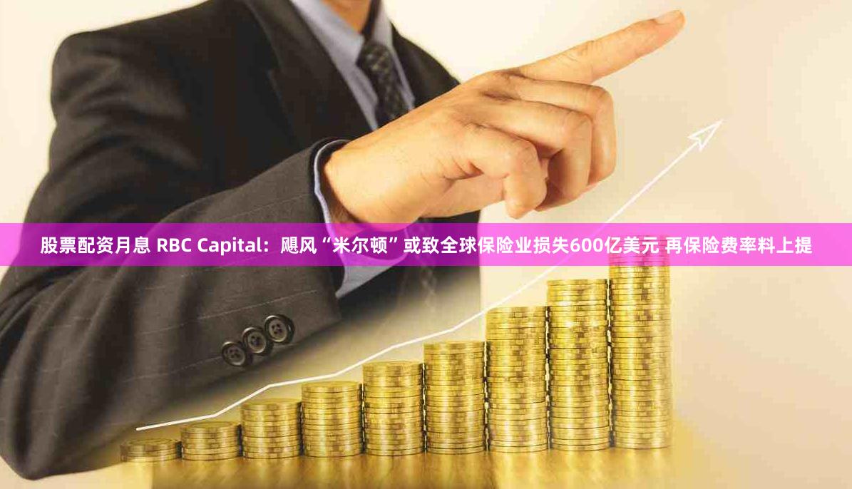 股票配资月息 RBC Capital：飓风“米尔顿”或致全球保险业损失600亿美元 再保险费率料上提