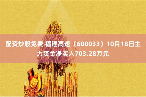 配资炒股免费 福建高速（600033）10月18日主力资金净买入703.28万元